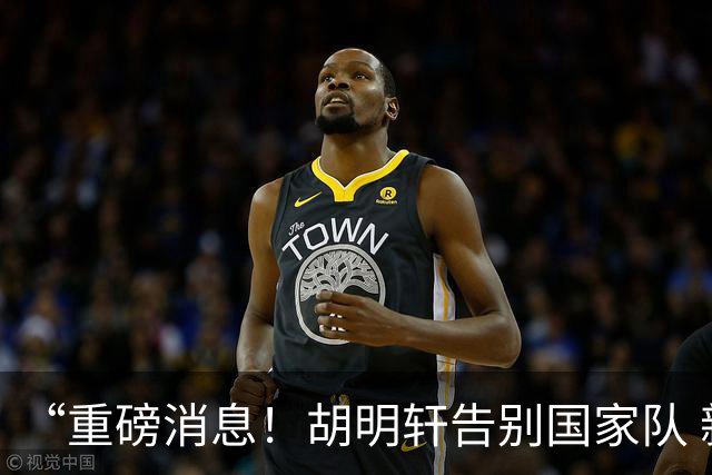 “重磅消息！胡明轩告别国家队 新MVP正式入驻中国男篮”