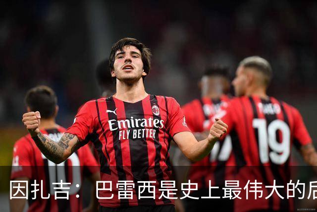 因扎吉：巴雷西是史上最伟大的后卫 希望9号给拉莫斯带来好运