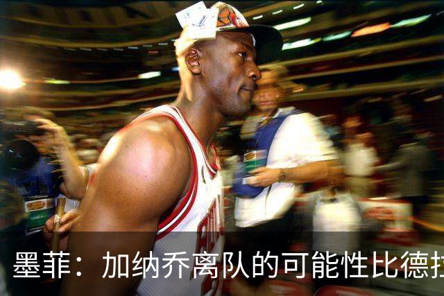 墨菲：加纳乔离队的可能性比德拉普更大，阿隆索应该会给后者机会