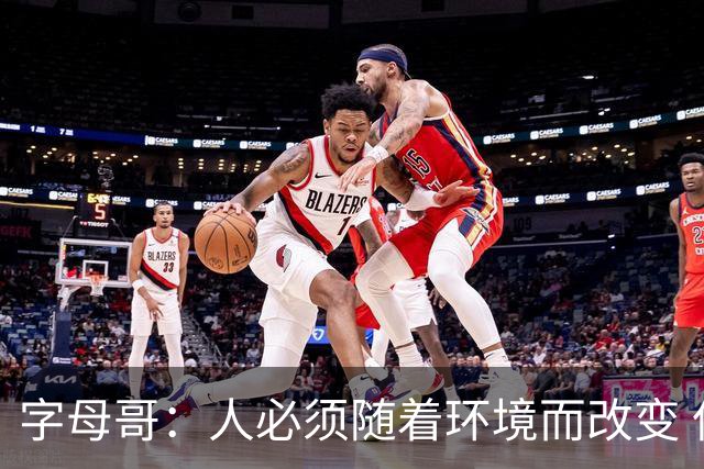 字母哥：人必须随着环境而改变 但我善良&谦逊&感恩的底色不会变