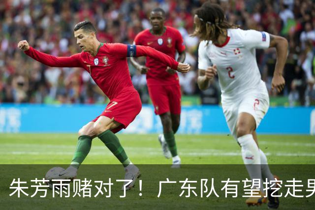 朱芳雨赌对了！广东队有望挖走男篮顶级锋线，曾被杜锋点名要人！