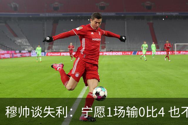 穆帅谈失利：宁愿1场输0比4 也不愿4场输0比1