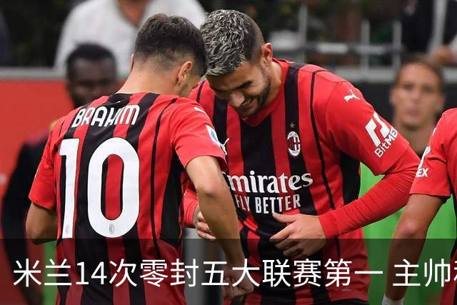 米兰14次零封五大联赛第一 主帅称平局不影响德比