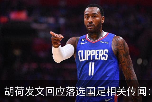 胡荷发文回应落选国足相关传闻：没别的事儿 大家别瞎猜