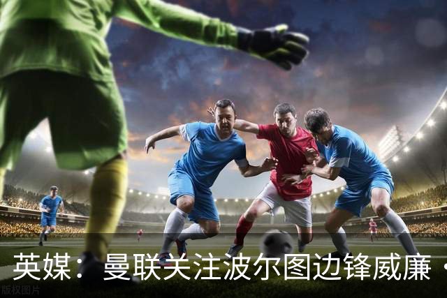 英媒：曼联关注波尔图边锋威廉·戈麦斯，球员解约金8000万欧