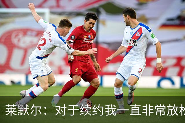 莱默尔：对于续约我一直非常放松和从容，完成续约让我很高兴