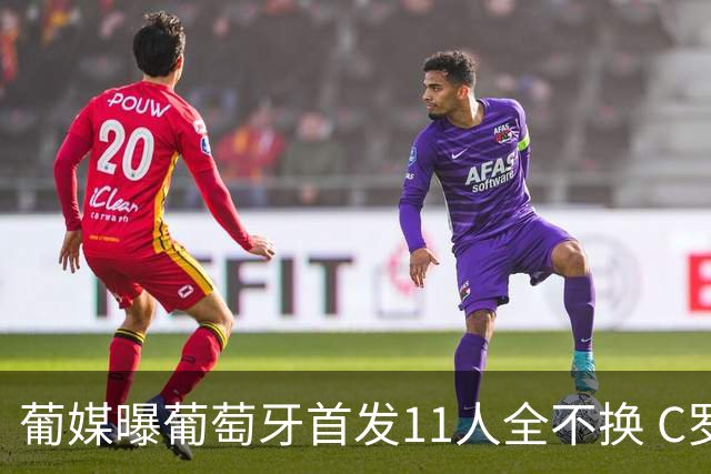 葡媒曝葡萄牙首发11人全不换 C罗再出战冲击各项纪录