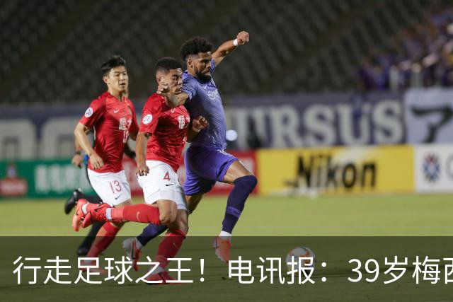 行走足球之王！电讯报：39岁梅西存体力觅杀机，“走路”赏心悦目