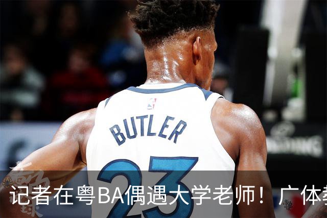 记者在粤BA偶遇大学老师！广体教师边打比赛边找“好苗子”