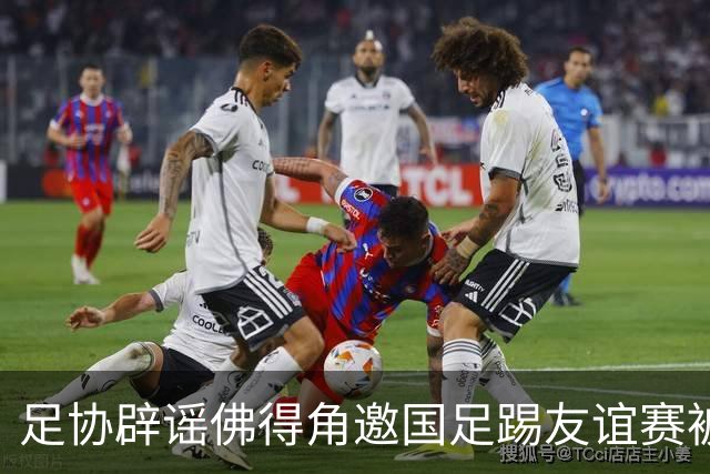 足协辟谣佛得角邀国足踢友谊赛被拒：暂未收到对方书面函件