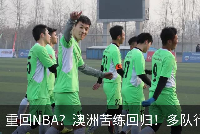 重回NBA？澳洲苦练回归！多队行动！状元该选哪里？