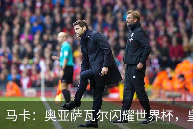 马卡：奥亚萨瓦尔闪耀世界杯，皇家社会担忧有球队开高价挖人