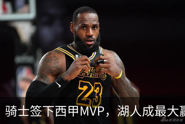 骑士签下西甲MVP，湖人成最大赢家，压价争取库明加升级锋线