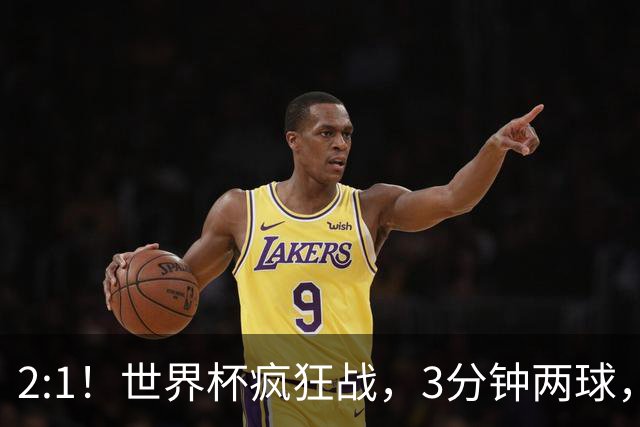 2:1！世界杯疯狂战，3分钟两球，英格兰半场领先东道主，冲击八强