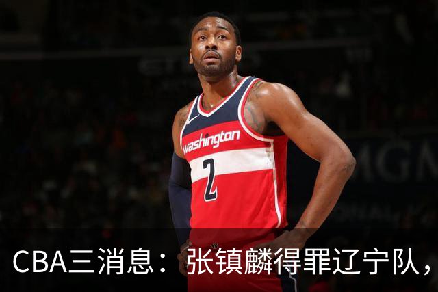 CBA三消息：张镇麟得罪辽宁队，CBA做重要决定，广东队两个好消息